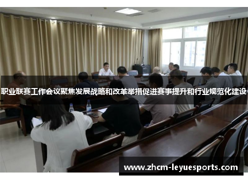 职业联赛工作会议聚焦发展战略和改革举措促进赛事提升和行业规范化建设