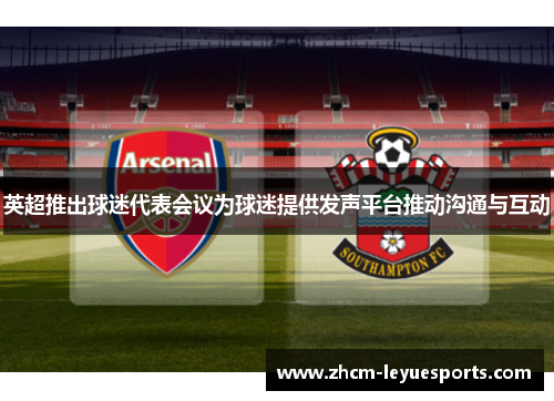 英超推出球迷代表会议为球迷提供发声平台推动沟通与互动