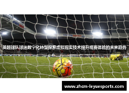 英超球队球迷数字化转型探索虚拟现实技术提升观赛体验的未来趋势