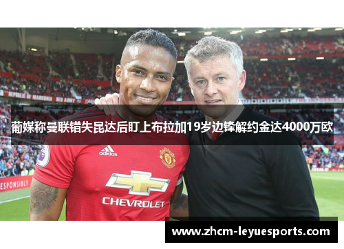 葡媒称曼联错失昆达后盯上布拉加19岁边锋解约金达4000万欧