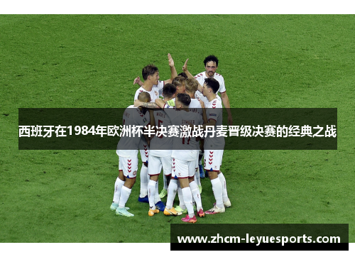 西班牙在1984年欧洲杯半决赛激战丹麦晋级决赛的经典之战