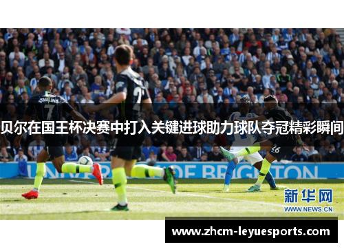 贝尔在国王杯决赛中打入关键进球助力球队夺冠精彩瞬间 贝尔在国王杯决赛中打入关键进球助力球队夺冠精彩瞬间