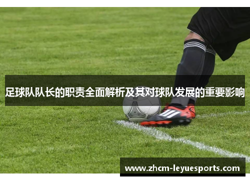 足球队队长的职责全面解析及其对球队发展的重要影响