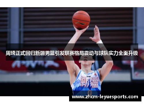 周琦正式回归新疆男篮引发联赛格局震动与球队实力全面升级 周琦正式回归新疆男篮引发联赛格局震动与球队实力全面升级