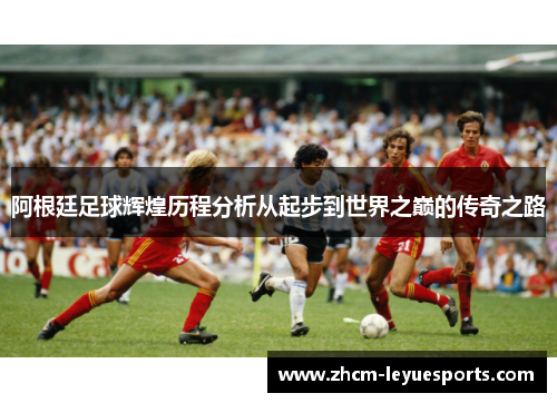 阿根廷足球辉煌历程分析从起步到世界之巅的传奇之路