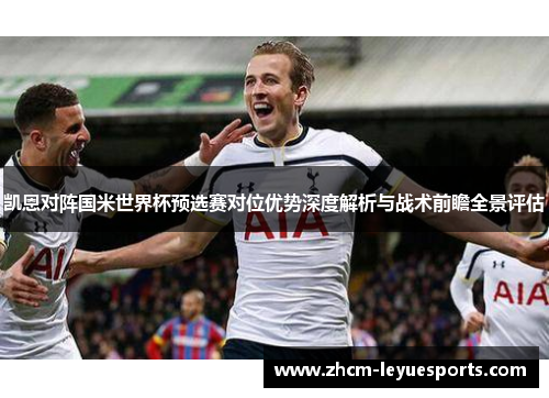 凯恩对阵国米世界杯预选赛对位优势深度解析与战术前瞻全景评估
