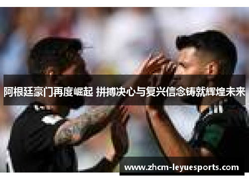 阿根廷豪门再度崛起 拼搏决心与复兴信念铸就辉煌未来 阿根廷豪门再度崛起 拼搏决心与复兴信念铸就辉煌未来