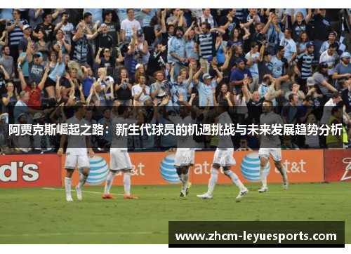 阿贾克斯崛起之路:新生代球员的机遇挑战与未来发展趋势分析 阿贾克斯崛起之路:新生代球员的机遇挑战与未来发展趋势分析