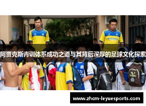 阿贾克斯青训体系成功之道与其背后深厚的足球文化探索 阿贾克斯青训体系成功之道与其背后深厚的足球文化探索