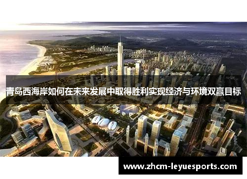 青岛西海岸如何在未来发展中取得胜利实现经济与环境双赢目标 青岛西海岸如何在未来发展中取得胜利实现经济与环境双赢目标