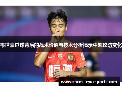 韦世豪进球背后的战术价值与技术分析揭示中超攻防变化 韦世豪进球背后的战术价值与技术分析揭示中超攻防变化