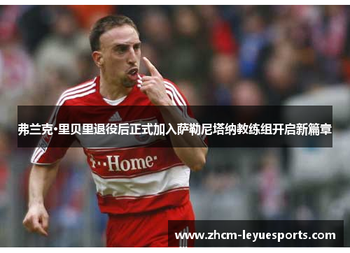 弗兰克·里贝里退役后正式加入萨勒尼塔纳教练组开启新篇章