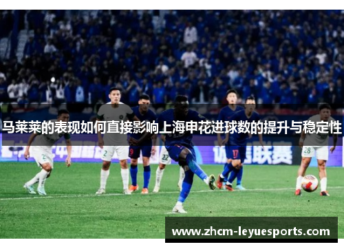 马莱莱的表现如何直接影响上海申花进球数的提升与稳定性