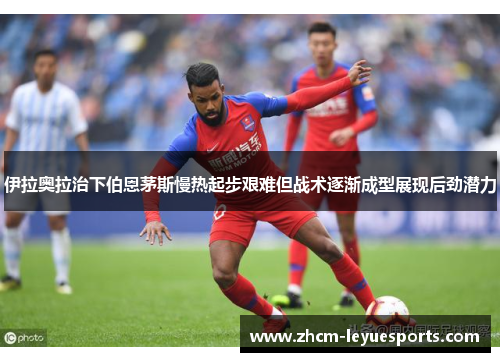 伊拉奥拉治下伯恩茅斯慢热起步艰难但战术逐渐成型展现后劲潜力 伊拉奥拉治下伯恩茅斯慢热起步艰难但战术逐渐成型展现后劲潜力