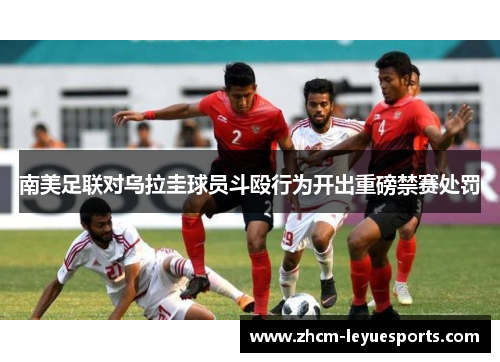 南美足联对乌拉圭球员斗殴行为开出重磅禁赛处罚 南美足联对乌拉圭球员斗殴行为开出重磅禁赛处罚