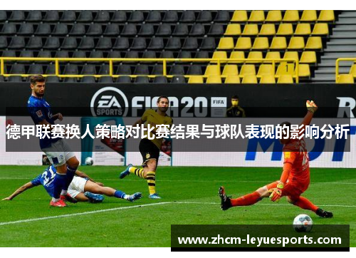 德甲联赛换人策略对比赛结果与球队表现的影响分析 德甲联赛换人策略对比赛结果与球队表现的影响分析