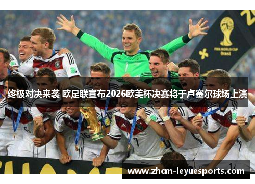 终极对决来袭 欧足联宣布2026欧美杯决赛将于卢塞尔球场上演 终极对决来袭 欧足联宣布2026欧美杯决赛将于卢塞尔球场上演